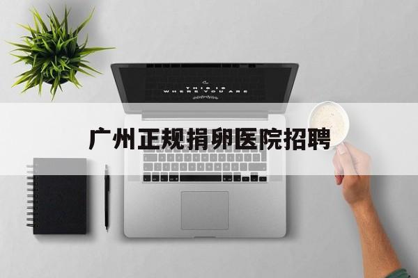 2025年最新广州正规捐卵医院招聘推荐(今日分享广州高薪招聘捐卵2万起步)