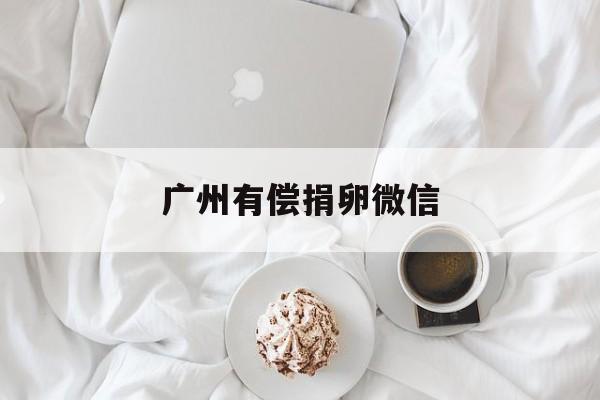 2025年最新广州有偿捐卵微信推荐(今日分享正规有偿捐卵联系方式)