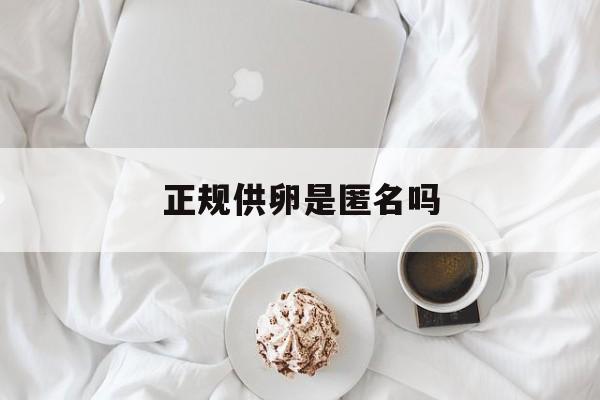 2025年最新正规供卵是匿名吗推荐(今日分享捐卵是干什么用的)