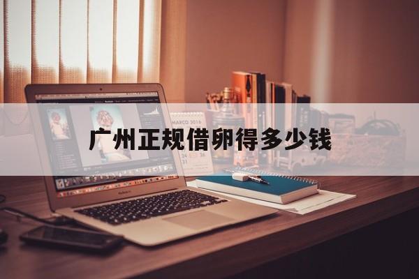 2025年最新广州正规借卵得多少钱推荐(今日分享国内哪里可以借卵生子)